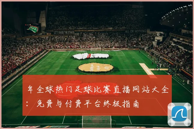 年全球热门足球比赛直播网站大全：免费与付费平台终极指南