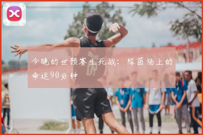 今晚的世预赛生死战：绿茵场上的命运90分钟