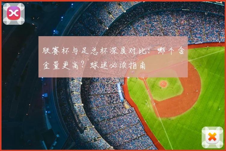 联赛杯与足总杯深度对比：哪个含金量更高？球迷必读指南