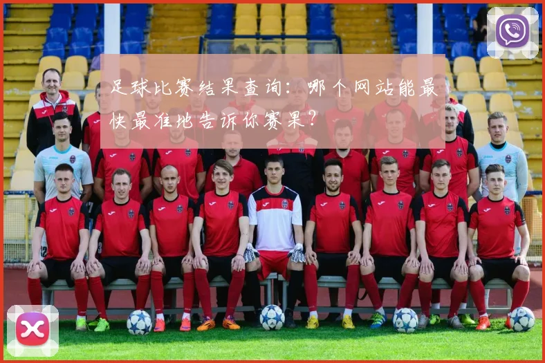 足球比赛结果查询：哪个网站能最快最准地告诉你赛果？