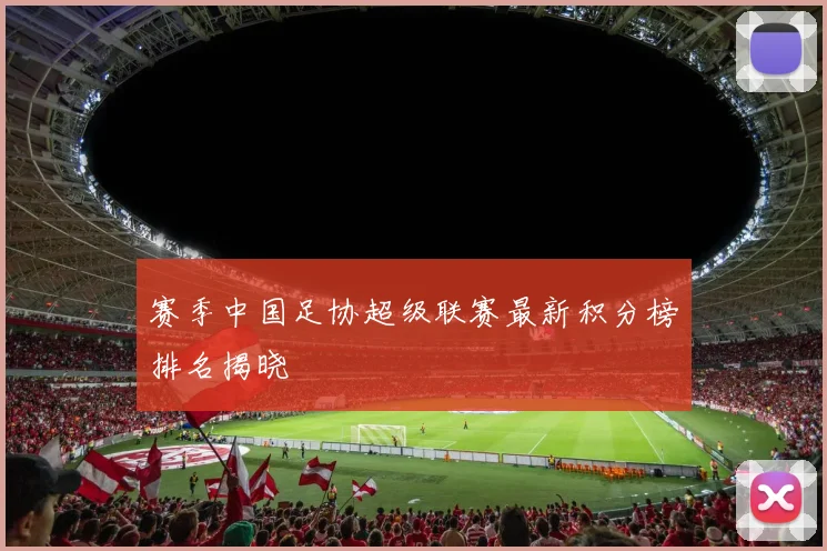 赛季中国足协超级联赛最新积分榜排名揭晓