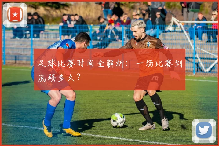 足球比赛时间全解析：一场比赛到底踢多久？