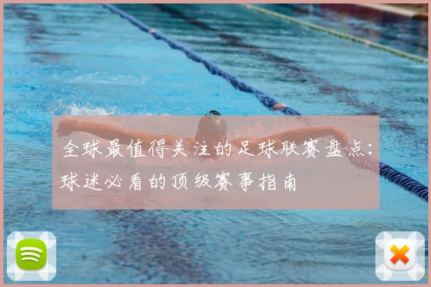 全球最值得关注的足球联赛盘点:球迷必看的顶级赛事指南