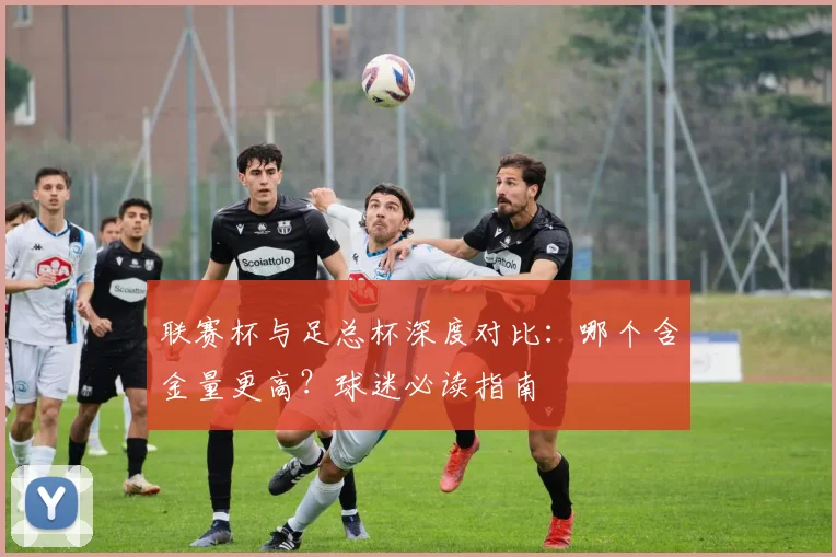联赛杯与足总杯深度对比:哪个含金量更高?球迷必读指南
