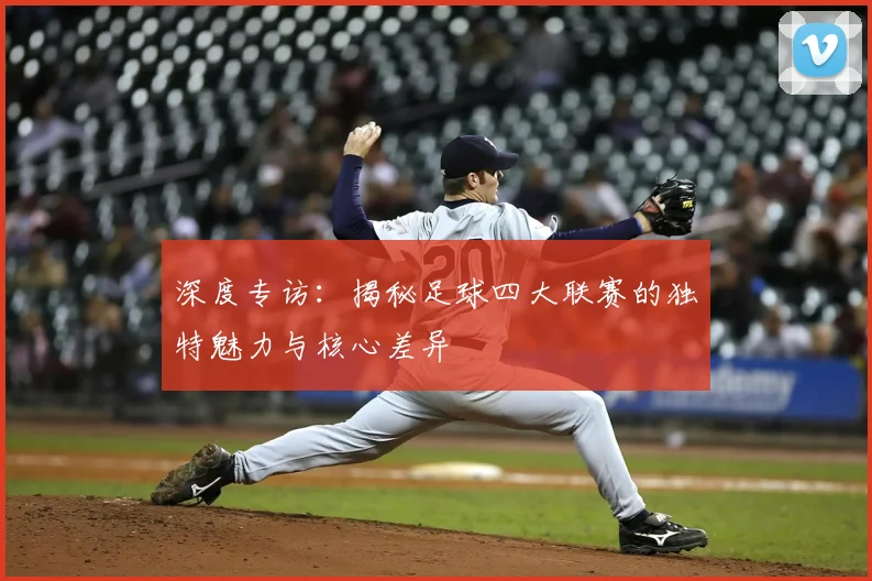 深度专访：揭秘足球四大联赛的独特魅力与核心差异