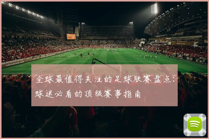 全球最值得关注的足球联赛盘点:球迷必看的顶级赛事指南