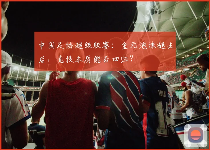 中国足协超级联赛：金元泡沫褪去后，竞技本质能否回归？