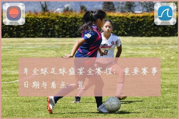 年全球足球盛宴全赛程：重要赛事日期与看点一览