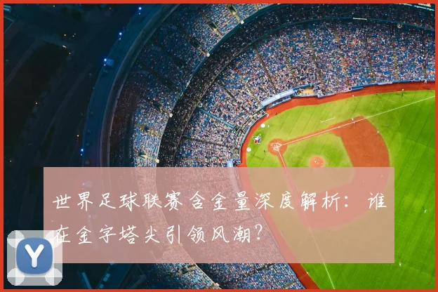 世界足球联赛含金量深度解析：谁在金字塔尖引领风潮？