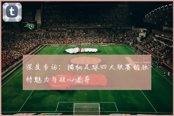 深度专访：揭秘足球四大联赛的独特魅力与核心差异