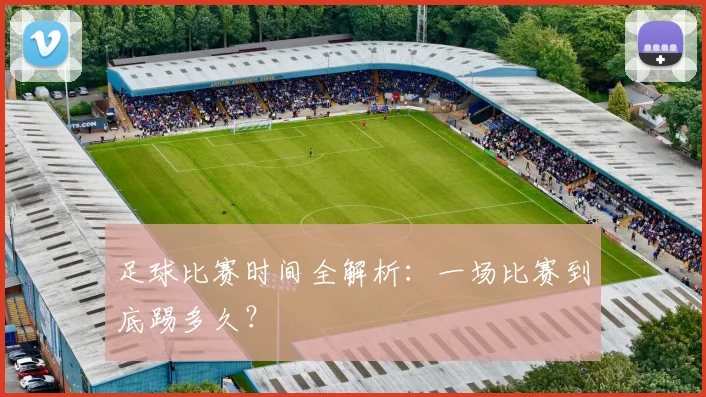足球比赛时间全解析：一场比赛到底踢多久？