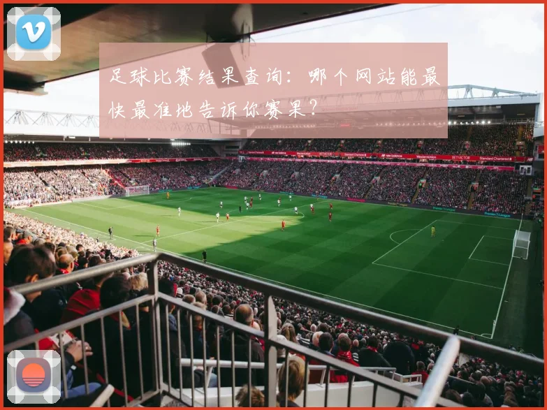 足球比赛结果查询：哪个网站能最快最准地告诉你赛果？