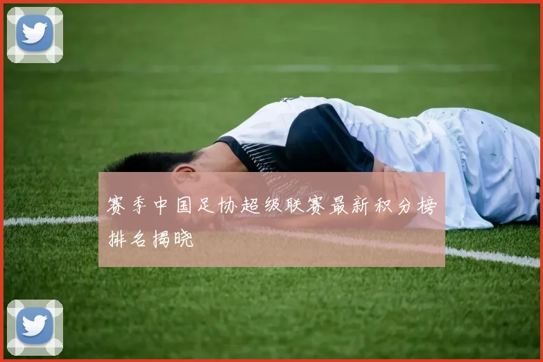 赛季中国足协超级联赛最新积分榜排名揭晓